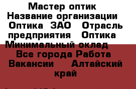 Мастер-оптик › Название организации ­ Оптика, ЗАО › Отрасль предприятия ­ Оптика › Минимальный оклад ­ 1 - Все города Работа » Вакансии   . Алтайский край